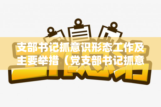 支部书记抓意识形态工作及主要举措（党支部书记抓意识形态工作）