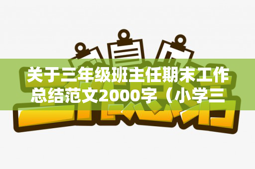 关于三年级班主任期末工作总结范文2000字（小学三年级班主任期末学期工作总结）