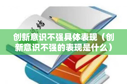 创新意识不强具体表现（创新意识不强的表现是什么）