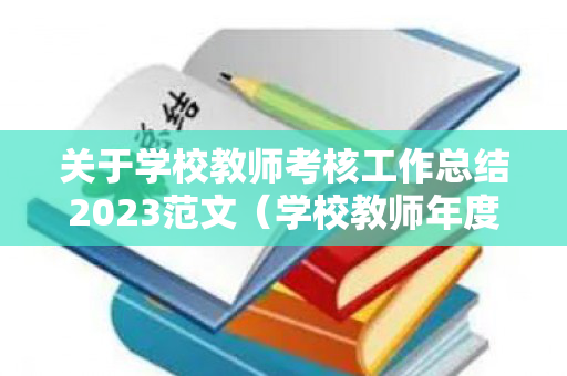 关于学校教师考核工作总结2023范文（学校教师年度考核工作总结）