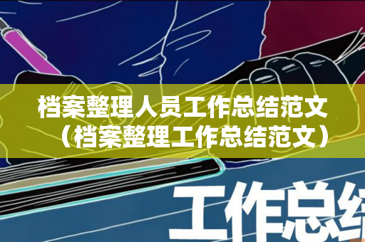 档案整理人员工作总结范文（档案整理工作总结范文）