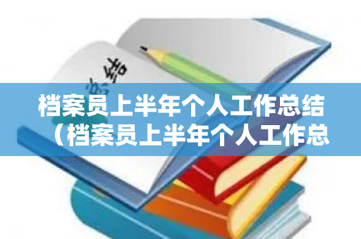 档案员上半年个人工作总结（档案员上半年个人工作总结范文）