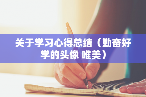 关于学习心得总结（勤奋好学的头像 唯美）