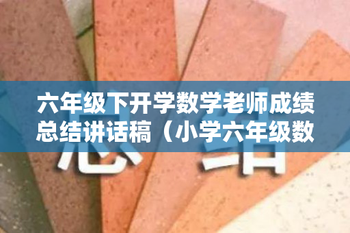 六年级下开学数学老师成绩总结讲话稿（小学六年级数学教师上学期工作总结）