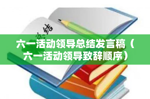 六一活动领导总结发言稿（六一活动领导致辞顺序）