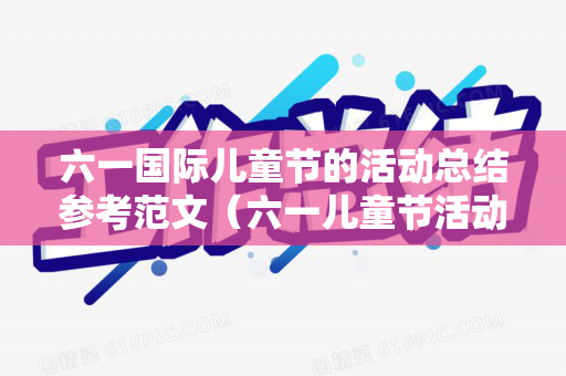六一国际儿童节的活动总结参考范文（六一儿童节活动概况）