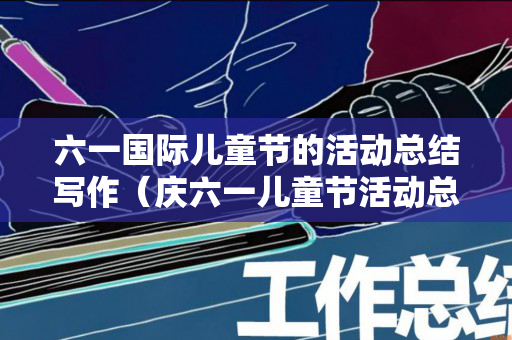 六一国际儿童节的活动总结写作（庆六一儿童节活动总结报告范文）