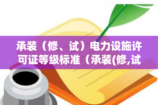 承装（修、试）电力设施许可证等级标准（承装(修,试)电力设施资质证书）