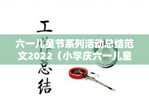 六一儿童节系列活动总结范文2022（小学庆六一儿童节活动总结）
