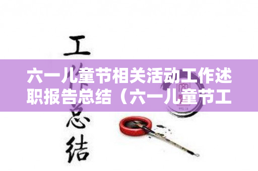 六一儿童节相关活动工作述职报告总结（六一儿童节工作方案）