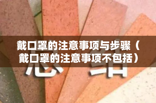 戴口罩的注意事项与步骤（戴口罩的注意事项不包括）