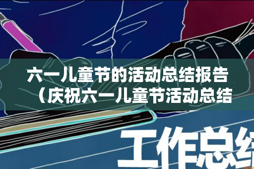 六一儿童节的活动总结报告（庆祝六一儿童节活动总结怎么写）