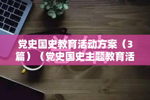 党史国史教育活动方案（3篇）（党史国史主题教育活动总结怎么写）