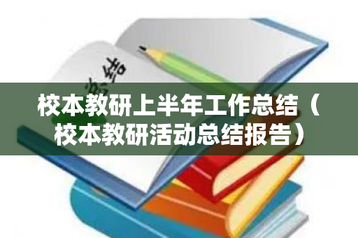 校本教研上半年工作总结（校本教研活动总结报告）