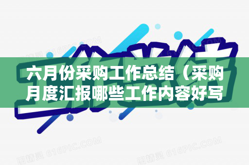六月份采购工作总结（采购月度汇报哪些工作内容好写）