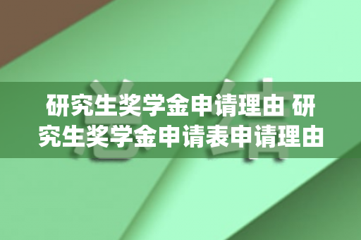 研究生奖学金申请理由 研究生奖学金申请表申请理由( 参考)（研究生奖学金申请理由300字左右）