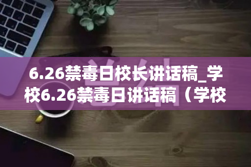 6.26禁毒日校长讲话稿_学校6.26禁毒日讲话稿（学校禁毒示范校校长发言稿）