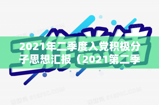 2021年二季度入党积极分子思想汇报（2021第二季度入党思想汇报）