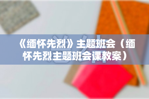 《缅怀先烈》主题班会（缅怀先烈主题班会课教案）