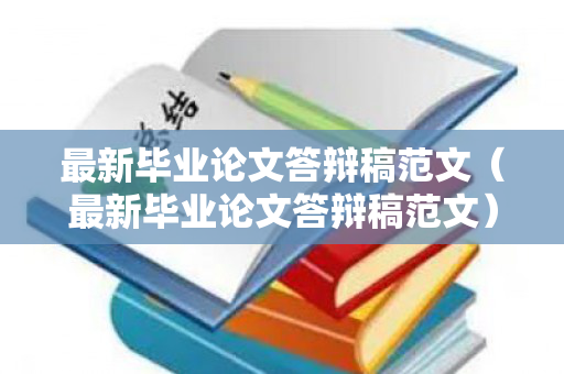 最新毕业论文答辩稿范文（最新毕业论文答辩稿范文）