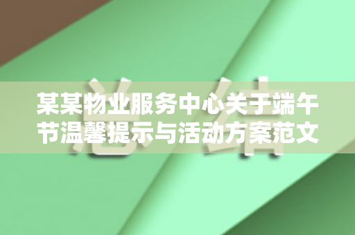 某某物业服务中心关于端午节温馨提示与活动方案范文（物业端午节的通知怎么写）