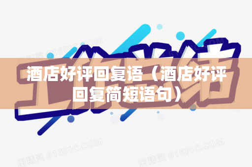 酒店好评回复语（酒店好评回复简短语句）