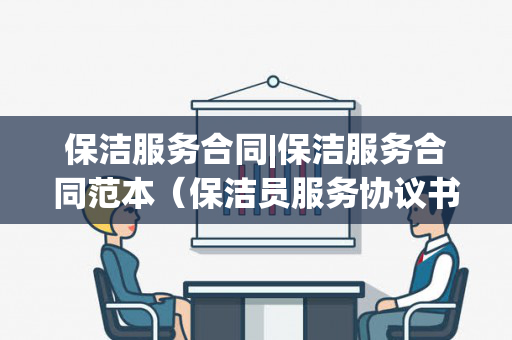 保洁服务合同|保洁服务合同范本（保洁员服务协议书）