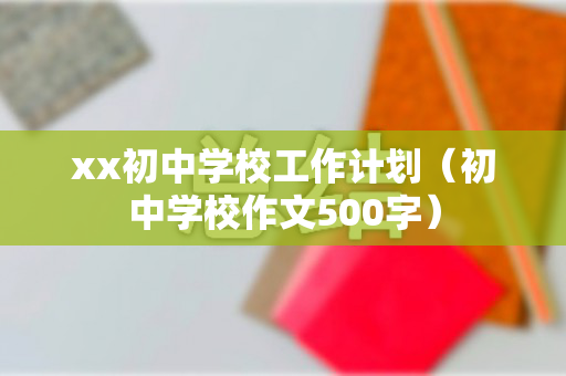 xx初中学校工作计划（初中学校作文500字）