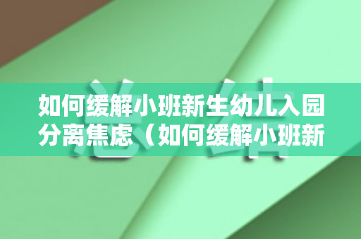 如何缓解小班新生幼儿入园分离焦虑（如何缓解小班新生幼儿入园分离焦虑情况）