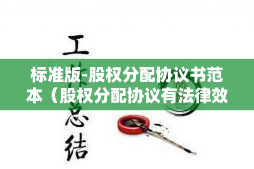 标准版-股权分配协议书范本（股权分配协议有法律效力吗合法吗）