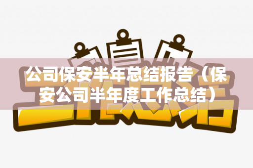 公司保安半年总结报告（保安公司半年度工作总结）