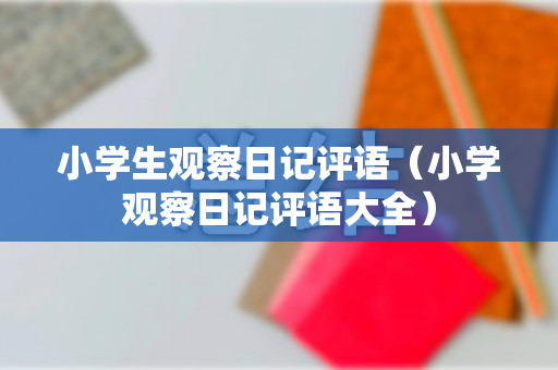 小学生观察日记评语（小学观察日记评语大全）