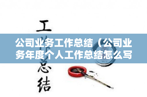 公司业务工作总结（公司业务年度个人工作总结怎么写）