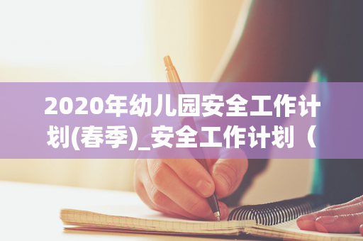 2020年幼儿园安全工作计划(春季)_安全工作计划（幼儿园2021年春季安全工作计划及总结）