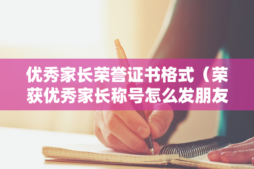 优秀家长荣誉证书格式（荣获优秀家长称号怎么发朋友圈）