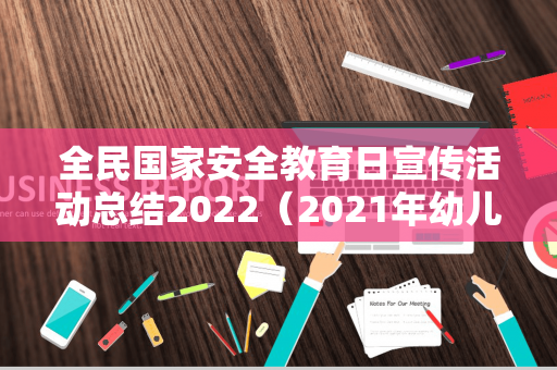 全民国家安全教育日宣传活动总结2022（2021年幼儿园全民国家安全教育日活动方案）