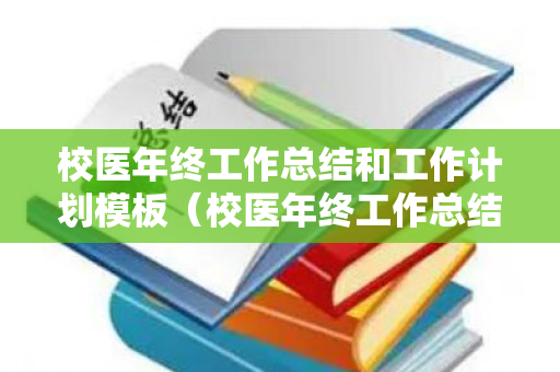 校医年终工作总结和工作计划模板（校医年终工作总结和工作思路）