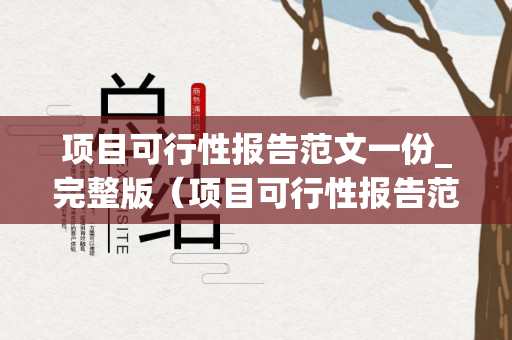 项目可行性报告范文一份_完整版（项目可行性报告范文的百科）