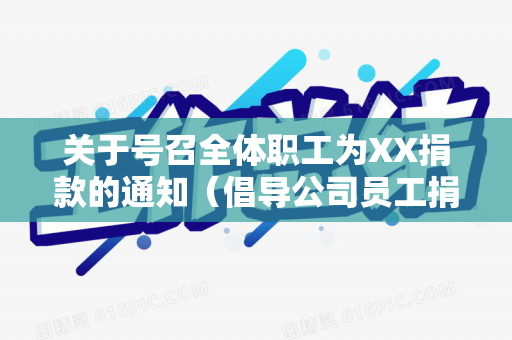 关于号召全体职工为XX捐款的通知（倡导公司员工捐款踊跃捐款）