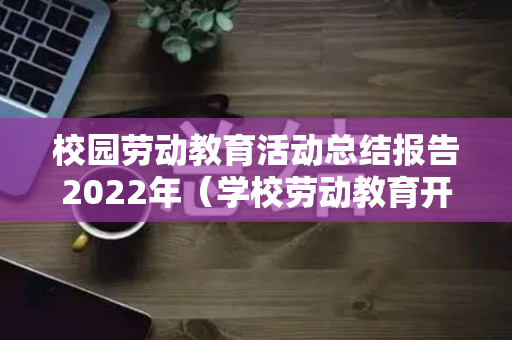 校园劳动教育活动总结报告2022年（学校劳动教育开展情况总结）