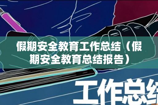 假期安全教育工作总结（假期安全教育总结报告）