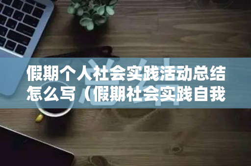 假期个人社会实践活动总结怎么写（假期社会实践自我总结）
