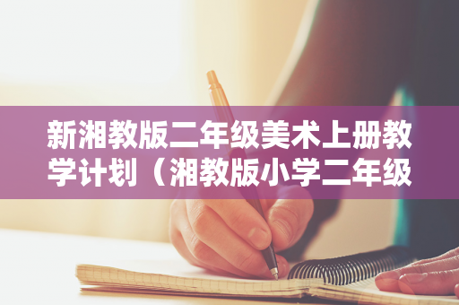 新湘教版二年级美术上册教学计划（湘教版小学二年级上册美术教案）