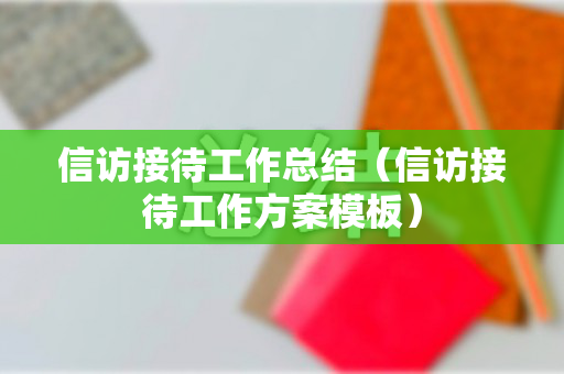 信访接待工作总结（信访接待工作方案模板）