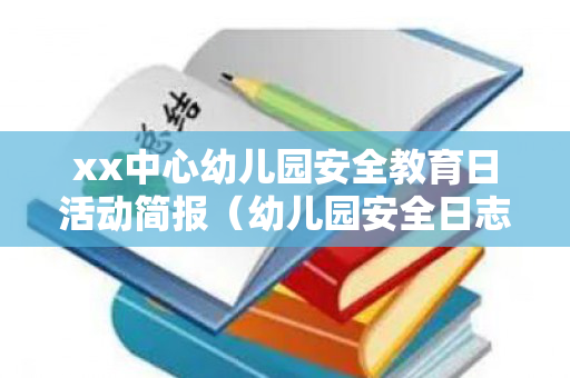 xx中心幼儿园安全教育日活动简报（幼儿园安全日志内容100条记录中班下册）