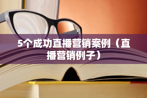 5个成功直播营销案例（直播营销例子）