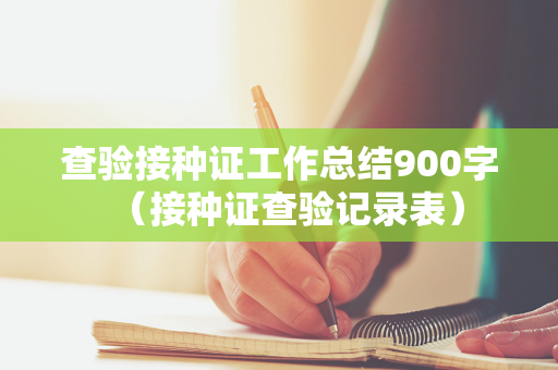 查验接种证工作总结900字（接种证查验记录表）