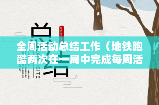 全周活动总结工作（地铁跑酷两次在一局中完成每周活动什么意思）