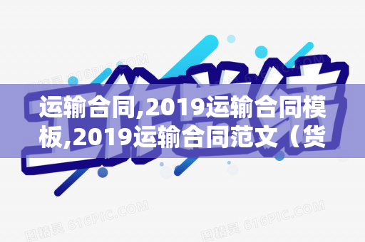 运输合同,2019运输合同模板,2019运输合同范文（货物运输合同模板免费）