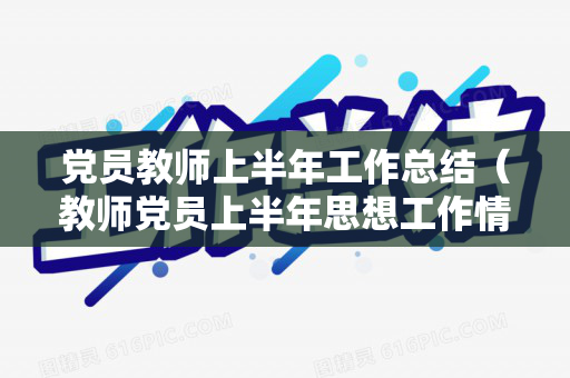 党员教师上半年工作总结（教师党员上半年思想工作情况汇报）